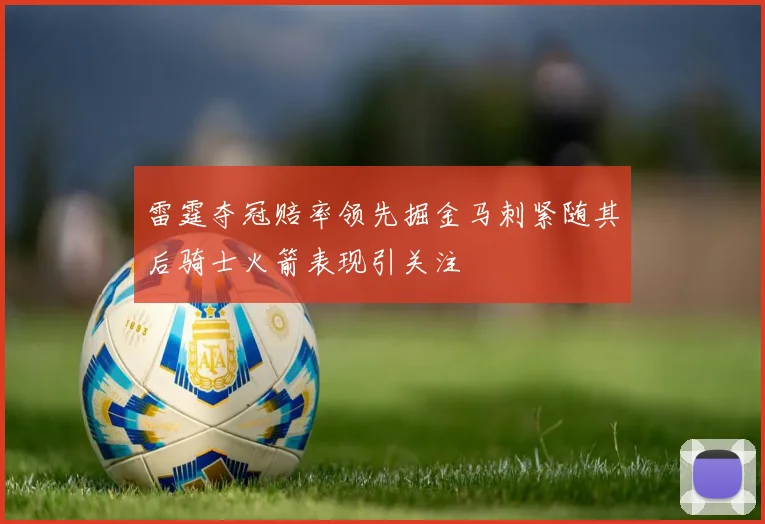 雷霆夺冠赔率领先掘金马刺紧随其后骑士火箭表现引关注