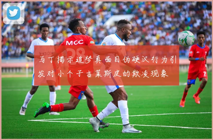 马丁揭示追梦真面目伪硬汉行为引发对小个子吉莱斯皮的欺凌现象