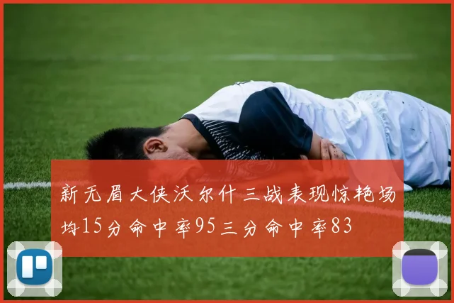 新无眉大侠沃尔什三战表现惊艳场均15分命中率95三分命中率83