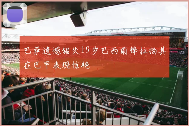 巴萨遗憾错失19岁巴西前锋拉扬其在巴甲表现惊艳