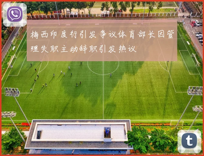 梅西印度行引发争议体育部长因管理失职主动辞职引发热议