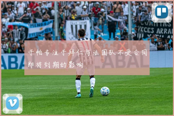 于帕专注于拜仁与法国队不受合同即将到期的影响