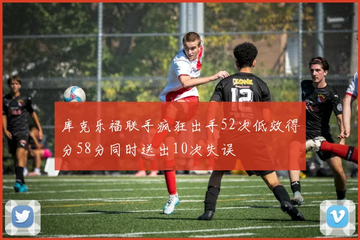 库克乐福联手疯狂出手52次低效得分58分同时送出10次失误
