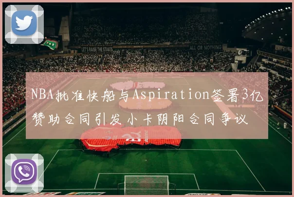 NBA批准快船与Aspiration签署3亿赞助合同引发小卡阴阳合同争议