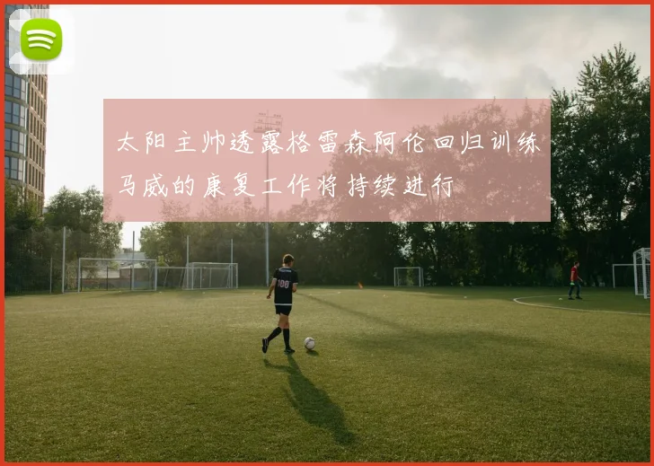 太阳主帅透露格雷森阿伦回归训练马威的康复工作将持续进行