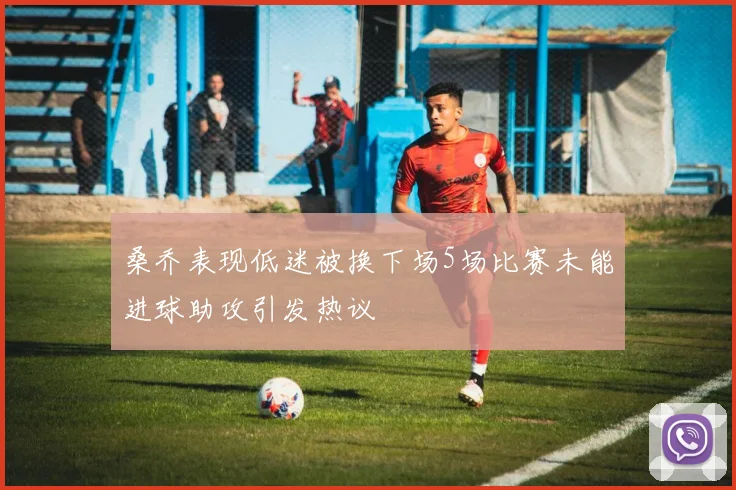 桑乔表现低迷被换下场5场比赛未能进球助攻引发热议