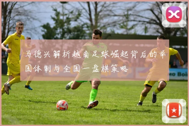 马德兴解析越南足球崛起背后的举国体制与全国一盘棋策略