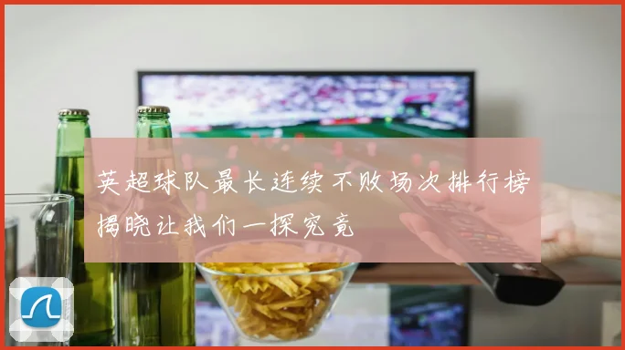 英超球队最长连续不败场次排行榜揭晓让我们一探究竟