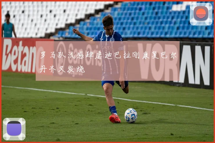 罗马队流感肆虐迪巴拉刚康复巴尔丹齐又发烧