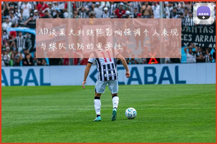 AD谈莱夫利缺阵影响强调个人表现与球队攻防的重要性