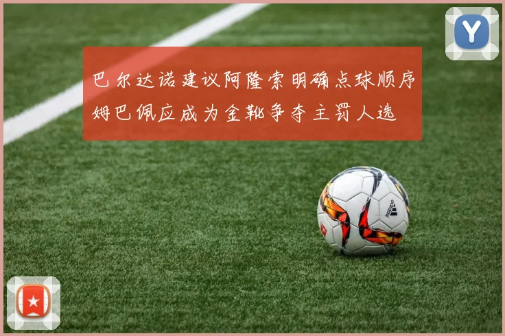 巴尔达诺建议阿隆索明确点球顺序姆巴佩应成为金靴争夺主罚人选