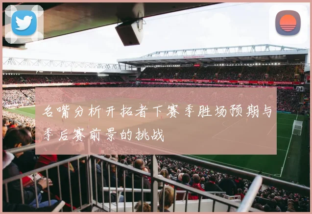 名嘴分析开拓者下赛季胜场预期与季后赛前景的挑战