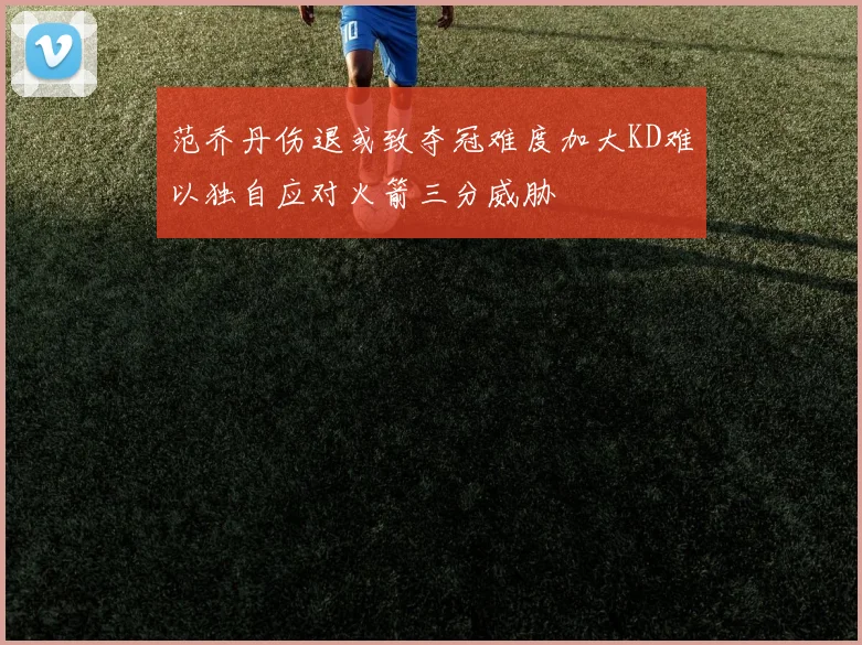 范乔丹伤退或致夺冠难度加大KD难以独自应对火箭三分威胁