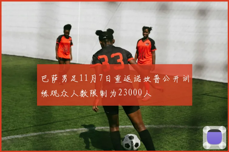 巴萨男足11月7日重返诺坎普公开训练观众人数限制为23000人