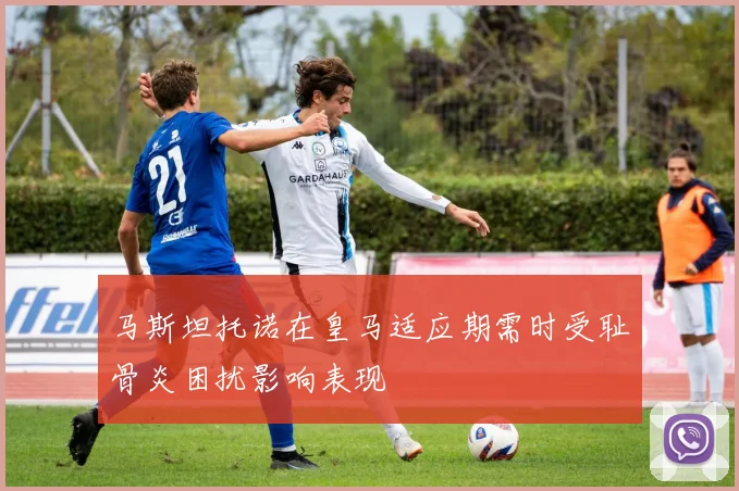 马斯坦托诺在皇马适应期需时受耻骨炎困扰影响表现