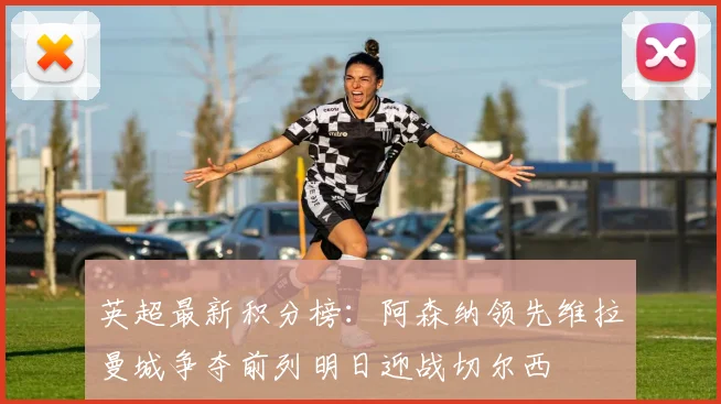 英超最新积分榜：阿森纳领先维拉曼城争夺前列明日迎战切尔西