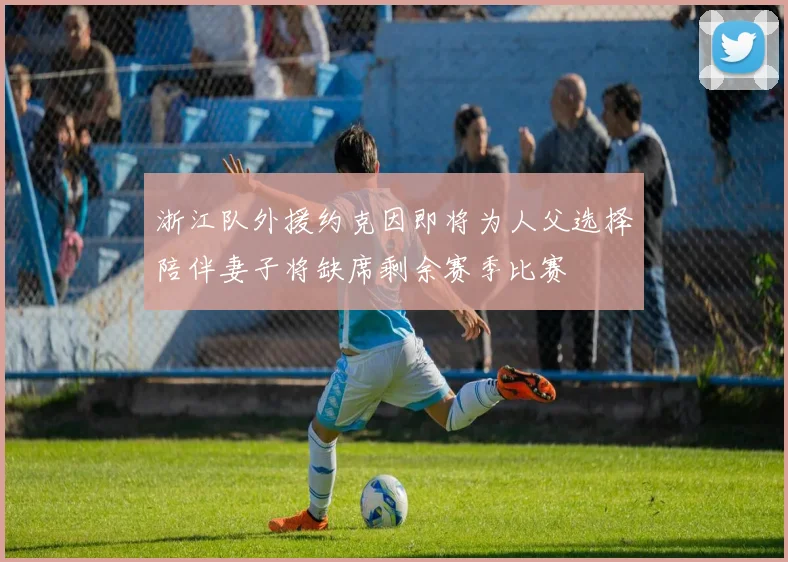浙江队外援约克因即将为人父选择陪伴妻子将缺席剩余赛季比赛