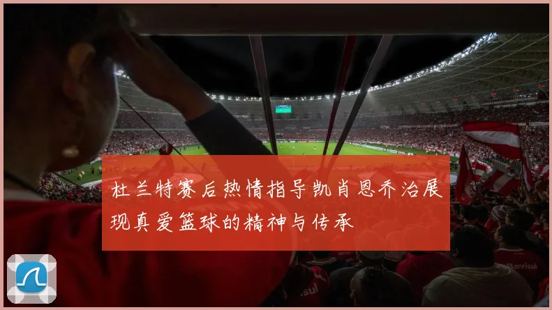杜兰特赛后热情指导凯肖恩乔治展现真爱篮球的精神与传承