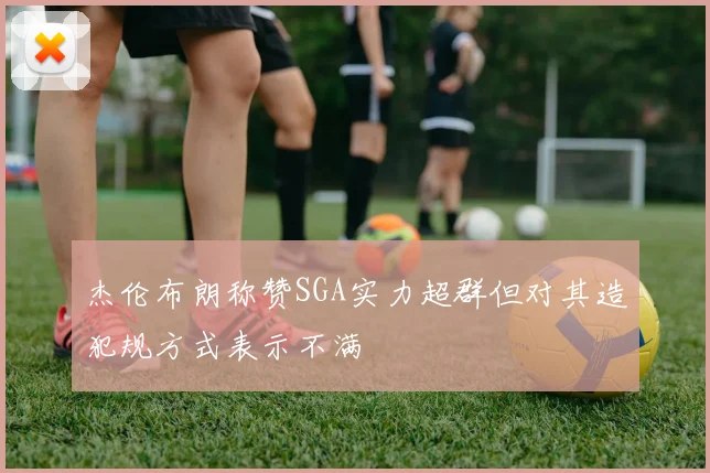 杰伦布朗称赞SGA实力超群但对其造犯规方式表示不满