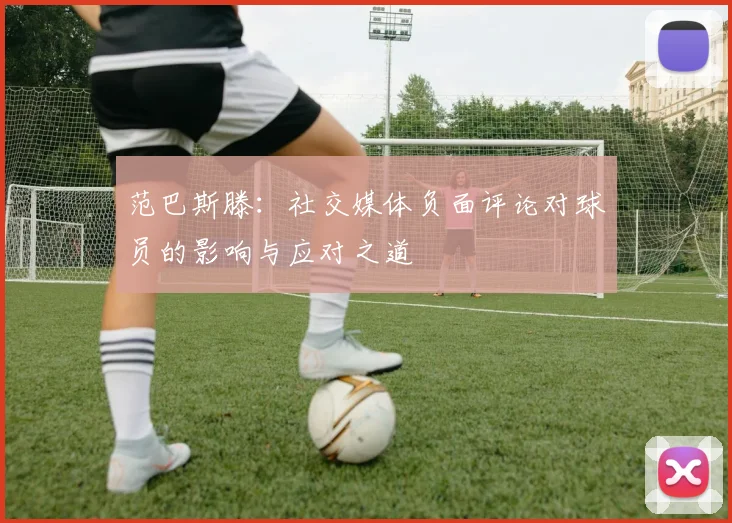 范巴斯滕：社交媒体负面评论对球员的影响与应对之道