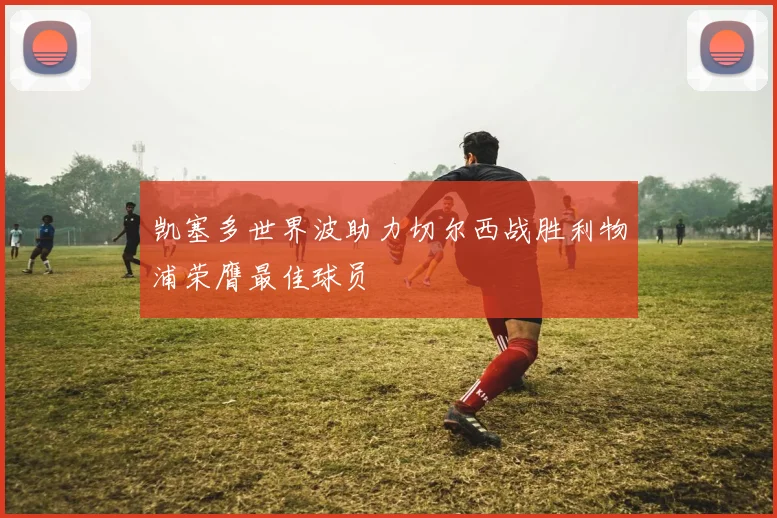 凯塞多世界波助力切尔西战胜利物浦荣膺最佳球员