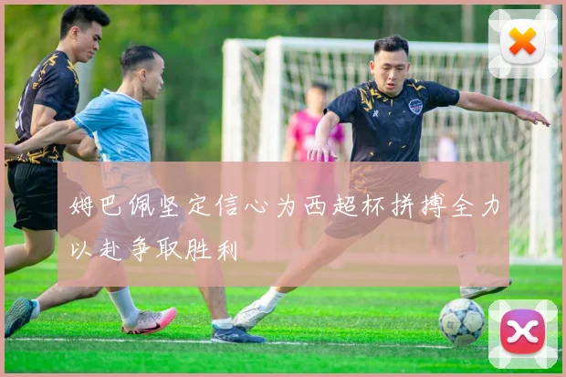 姆巴佩坚定信心为西超杯拼搏全力以赴争取胜利