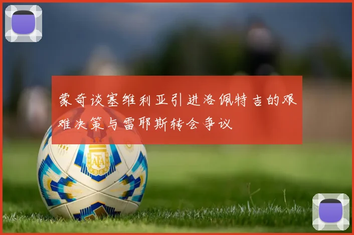 蒙奇谈塞维利亚引进洛佩特吉的艰难决策与雷耶斯转会争议