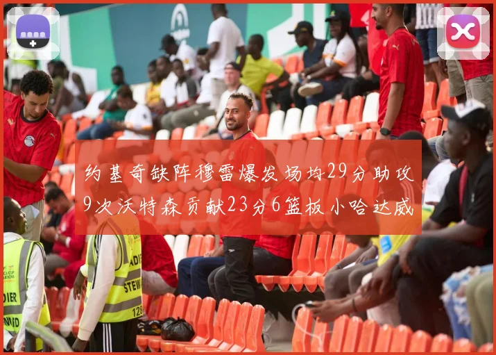 约基奇缺阵穆雷爆发场均29分助攻9次沃特森贡献23分6篮板小哈达威也有17分表现出色