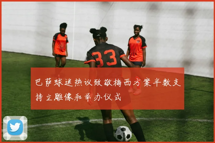 巴萨球迷热议致敬梅西方案半数支持立雕像和举办仪式