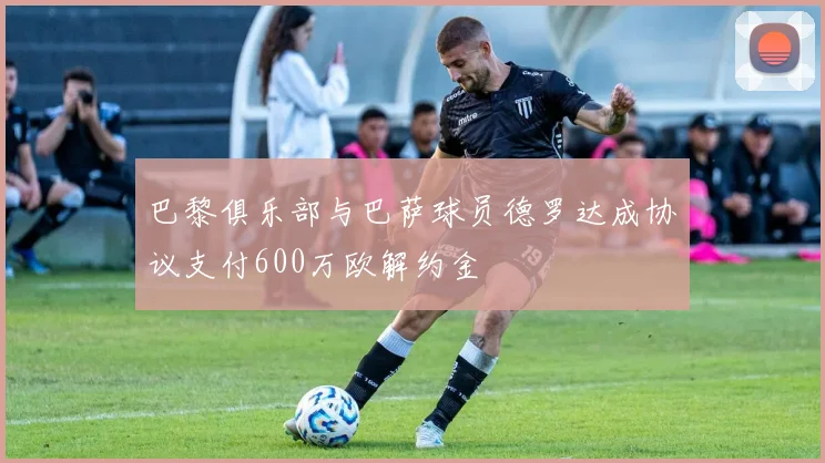 巴黎俱乐部与巴萨球员德罗达成协议支付600万欧解约金