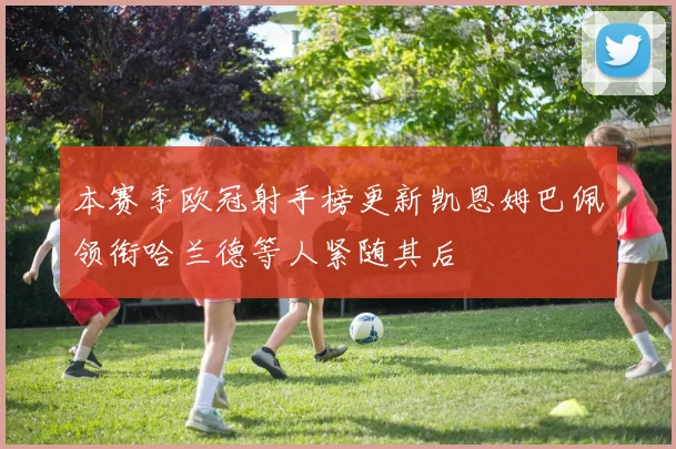 本赛季欧冠射手榜更新凯恩姆巴佩领衔哈兰德等人紧随其后