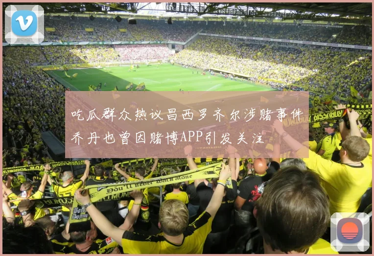 吃瓜群众热议昌西罗齐尔涉赌事件乔丹也曾因赌博APP引发关注