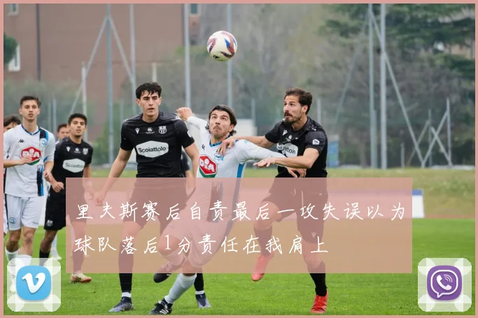 里夫斯赛后自责最后一攻失误以为球队落后1分责任在我肩上