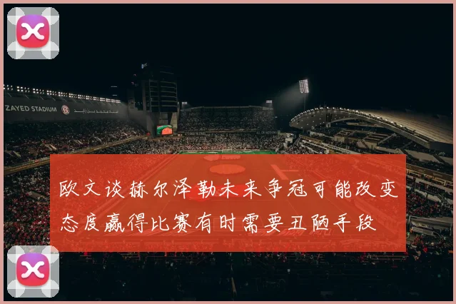欧文谈赫尔泽勒未来争冠可能改变态度赢得比赛有时需要丑陋手段