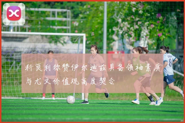 科莫利称赞伊尔迪兹具备领袖素质与尤文价值观高度契合