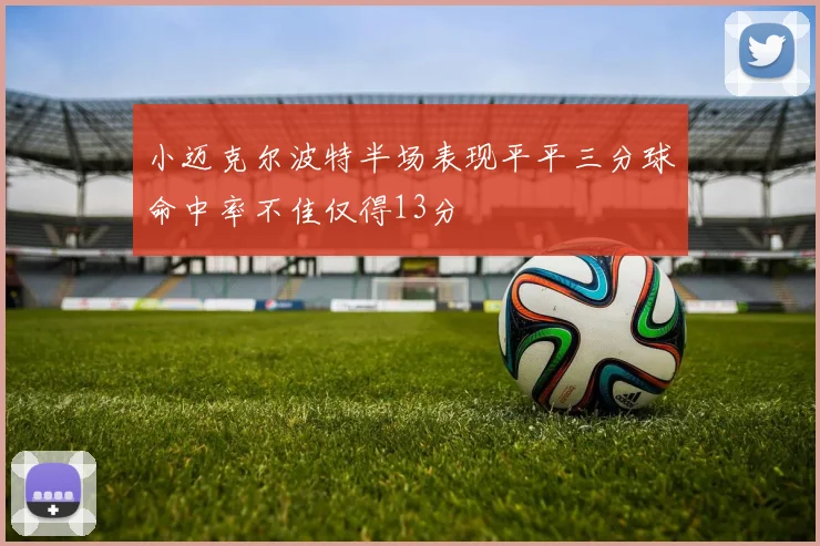 小迈克尔波特半场表现平平三分球命中率不佳仅得13分