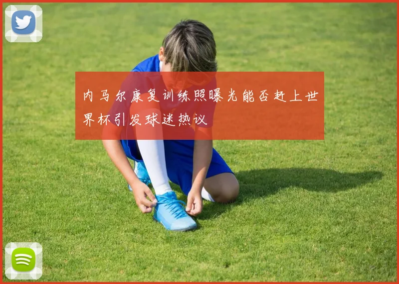 内马尔康复训练照曝光能否赶上世界杯引发球迷热议