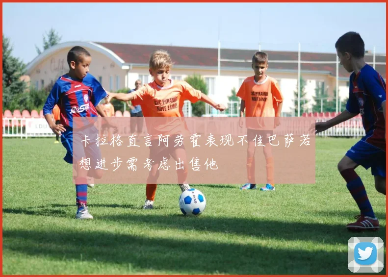 卡拉格直言阿劳霍表现不佳巴萨若想进步需考虑出售他