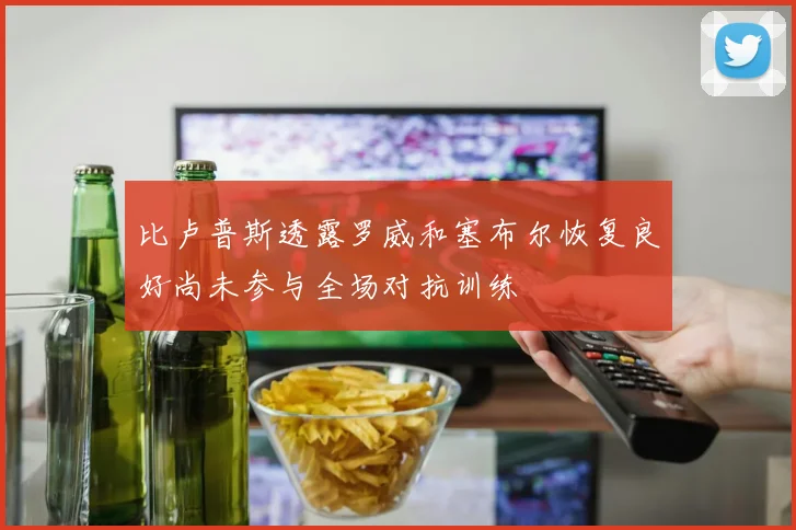 比卢普斯透露罗威和塞布尔恢复良好尚未参与全场对抗训练