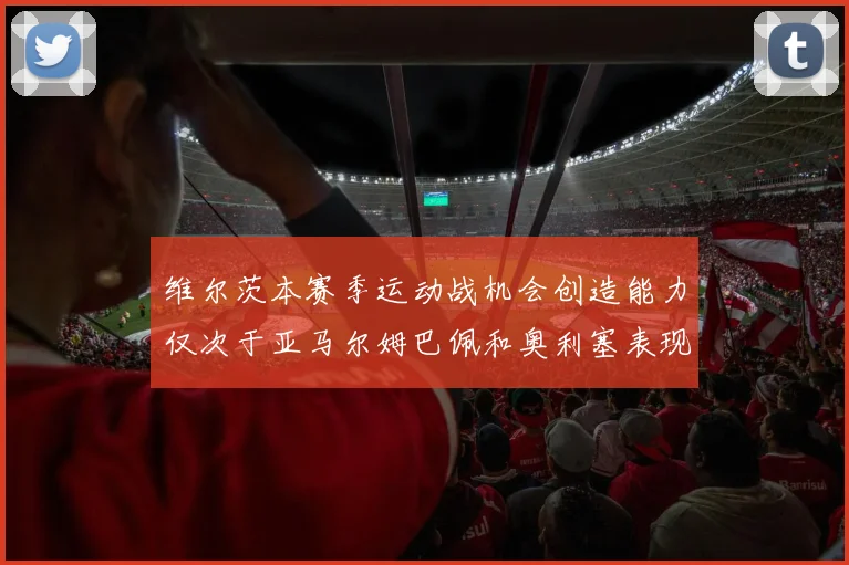 维尔茨本赛季运动战机会创造能力仅次于亚马尔姆巴佩和奥利塞表现突出