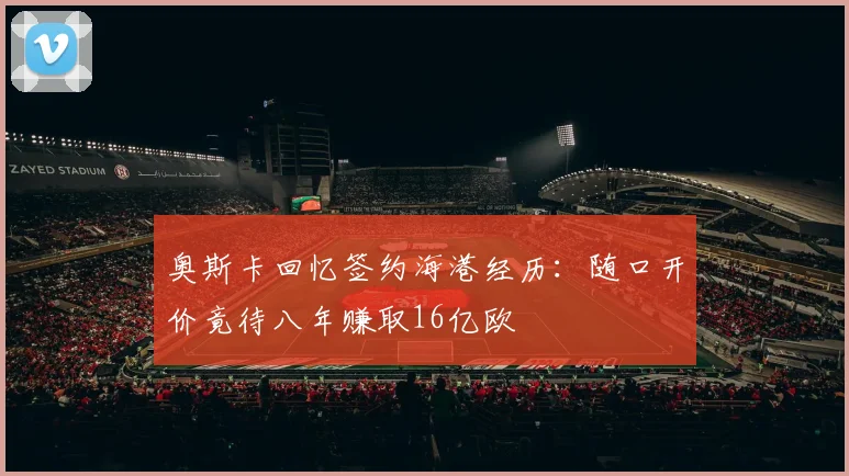 奥斯卡回忆签约海港经历：随口开价竟待八年赚取16亿欧