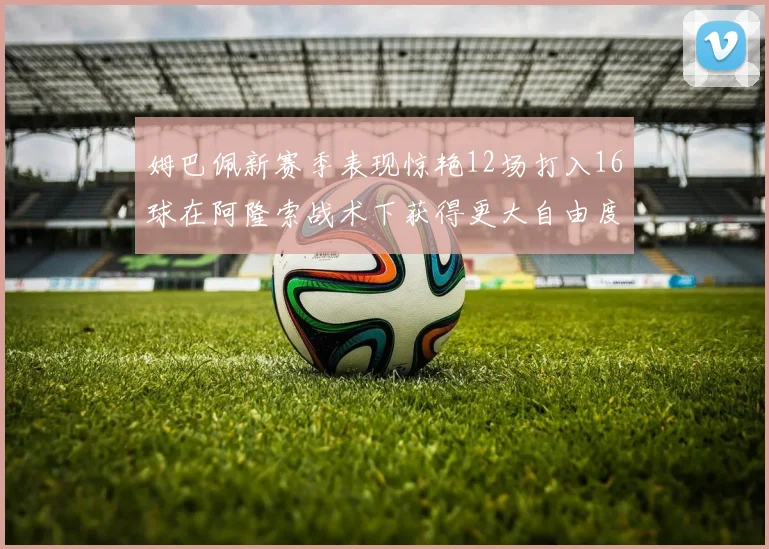 姆巴佩新赛季表现惊艳12场打入16球在阿隆索战术下获得更大自由度