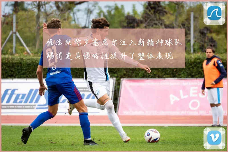 福法纳称罗塞尼尔注入新精神球队踢得更具侵略性提升了整体表现